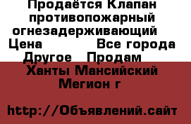 Продаётся Клапан противопожарный огнезадерживающий  › Цена ­ 8 000 - Все города Другое » Продам   . Ханты-Мансийский,Мегион г.